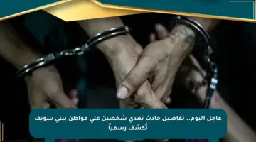 عاجل اليوم.. تفاصيل حادث تعدي شخصين على مواطن ببني سويف تُكشف رسمياً
